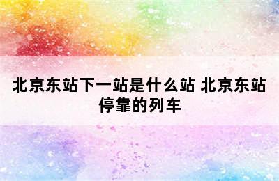 北京东站下一站是什么站 北京东站停靠的列车